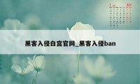 黑客入侵白宫官网_黑客入侵ban