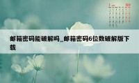 邮箱密码能破解吗_邮箱密码6位数破解版下载