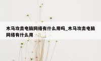 木马攻击电脑网络有什么用吗_木马攻击电脑网络有什么用