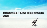 邮箱解压密码是什么密码_邮箱压缩密码可以破解吗