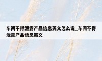 车间不得泄露产品信息英文怎么说_车间不得泄露产品信息英文