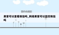 黑客可以查看微信吗_网络黑客可以监控微信吗