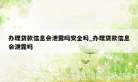 办理贷款信息会泄露吗安全吗_办理贷款信息会泄露吗