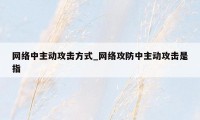 网络中主动攻击方式_网络攻防中主动攻击是指