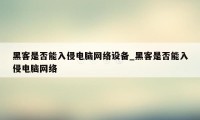 黑客是否能入侵电脑网络设备_黑客是否能入侵电脑网络