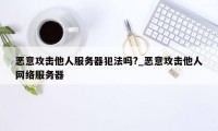 恶意攻击他人服务器犯法吗?_恶意攻击他人网络服务器