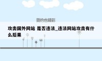 攻击国外网站 是否违法_违法网站攻击有什么后果