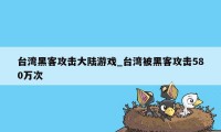 台湾黑客攻击大陆游戏_台湾被黑客攻击580万次