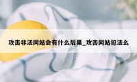 攻击非法网站会有什么后果_攻击网站犯法么