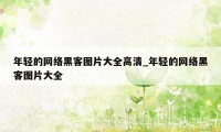 年轻的网络黑客图片大全高清_年轻的网络黑客图片大全