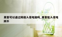 黑客可以通过网络入侵电脑吗_黑客能入侵电网不