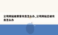 公司网站被黑客攻击怎么办_公司网站总被攻击怎么办