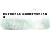 网站受攻击怎么办_网站程序被攻击怎么办解决