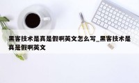 黑客技术是真是假啊英文怎么写_黑客技术是真是假啊英文