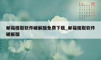 邮箱提取软件破解版免费下载_邮箱提取软件破解版