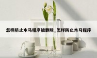 怎样防止木马程序被删除_怎样防止木马程序