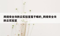 网络安全攻防云实验室是干嘛的_网络安全攻防云实验室