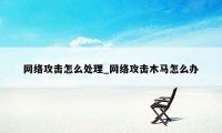 网络攻击怎么处理_网络攻击木马怎么办