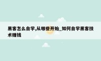 黑客怎么自学,从哪些开始_如何自学黑客技术赚钱