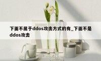 下面不属于ddos攻击方式的有_下面不是ddos攻击