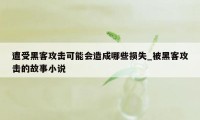 遭受黑客攻击可能会造成哪些损失_被黑客攻击的故事小说