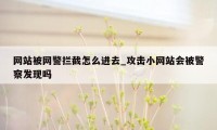 网站被网警拦截怎么进去_攻击小网站会被警察发现吗