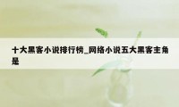 十大黑客小说排行榜_网络小说五大黑客主角是