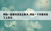 网站一直被攻击怎么解决_网站一个月被攻击了上百次