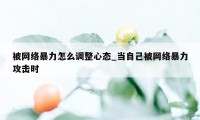 被网络暴力怎么调整心态_当自己被网络暴力攻击时