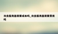 攻击服务器需要成本吗_攻击服务器需要费用吗