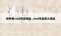 如何用cmd攻击网站_cmd攻击别人网站