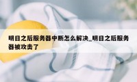 明日之后服务器中断怎么解决_明日之后服务器被攻击了