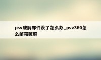 psv破解邮件没了怎么办_psv360怎么邮箱破解