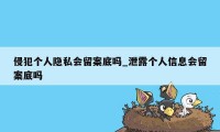 侵犯个人隐私会留案底吗_泄露个人信息会留案底吗