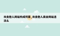 攻击他人网站构成何罪_攻击他人商业网站违法么