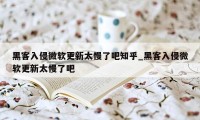 黑客入侵微软更新太慢了吧知乎_黑客入侵微软更新太慢了吧