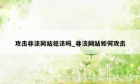 攻击非法网站犯法吗_非法网站如何攻击