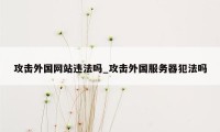 攻击外国网站违法吗_攻击外国服务器犯法吗