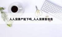 人人贷黑户能下吗_人人贷黑客攻击