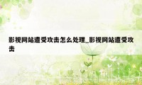 影视网站遭受攻击怎么处理_影视网站遭受攻击