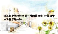 计算机中木马程序是一种网络病毒_计算机中木马程序是一种