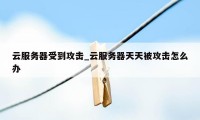 云服务器受到攻击_云服务器天天被攻击怎么办