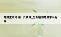 电脑查木马用什么软件_怎么检测电脑木马程序