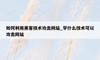 如何利用黑客技术攻击网站_学什么技术可以攻击网站