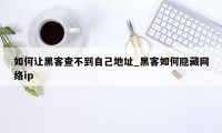 如何让黑客查不到自己地址_黑客如何隐藏网络ip