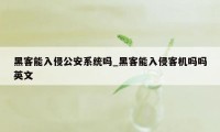 黑客能入侵公安系统吗_黑客能入侵客机吗吗英文