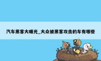 汽车黑客大曝光_大众被黑客攻击的车有哪些