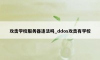 攻击学校服务器违法吗_ddos攻击有学校