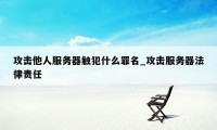 攻击他人服务器触犯什么罪名_攻击服务器法律责任