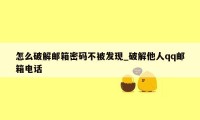 怎么破解邮箱密码不被发现_破解他人qq邮箱电话